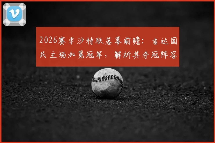 2026赛季沙特联落幕前瞻:吉达国民主场加冕冠军,解析其夺冠阵容与拉斯永恒惊险保级关键战