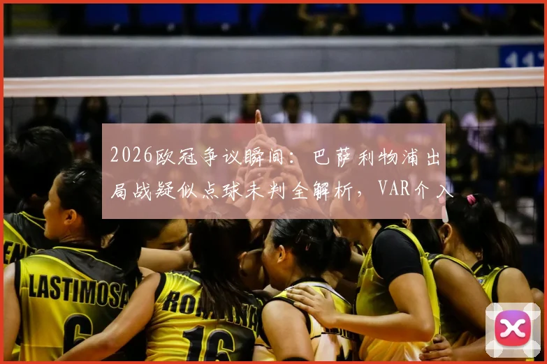 2026欧冠争议瞬间：巴萨利物浦出局战疑似点球未判全解析，VAR介入标准再引热议
