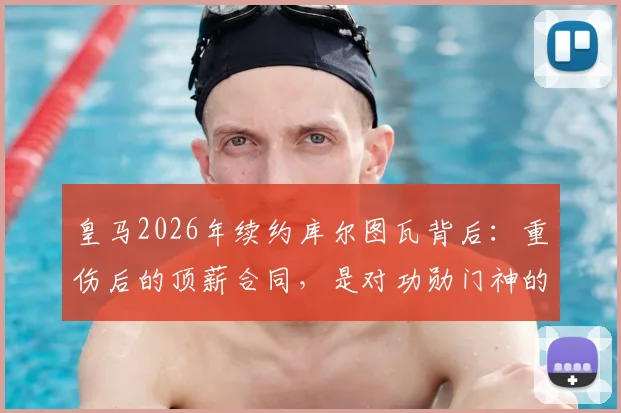 皇马2026年续约库尔图瓦背后:重伤后的顶薪合同,是对功勋门神的信任还是豪赌?阿斯报披露细节