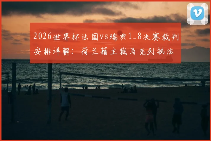 2026世界杯法国vs瑞典1_8决赛裁判安排详解：荷兰籍主裁马克列执法，附其过往执法风格与关键判罚回顾