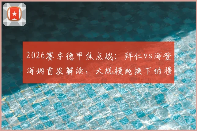 2026赛季德甲焦点战：拜仁vs海登海姆首发解读，大规模轮换下的穆西亚拉首发与凯恩替补策略分析