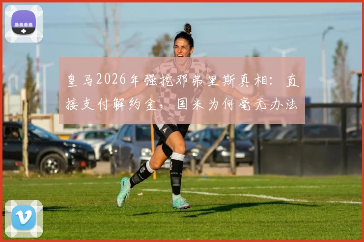 皇马2026年强挖邓弗里斯真相：直接支付解约金，国米为何毫无办法？附球员分析与转会内幕