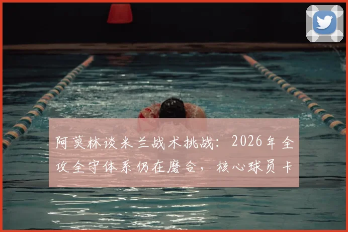 阿莫林谈米兰战术挑战:2026年全攻全守体系仍在磨合,核心球员卡马尔达确定留队解析