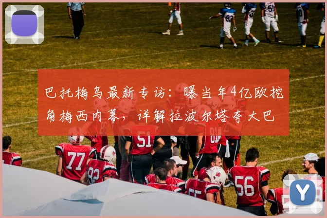巴托梅乌最新专访:曝当年4亿欧挖角梅西内幕,详解拉波尔塔夸大巴萨财政亏损真实情况