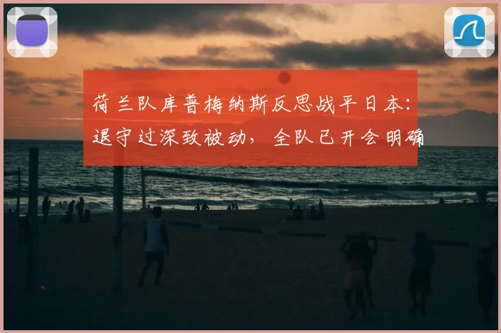 荷兰队库普梅纳斯反思战平日本:退守过深致被动,全队已开会明确2026改进方向