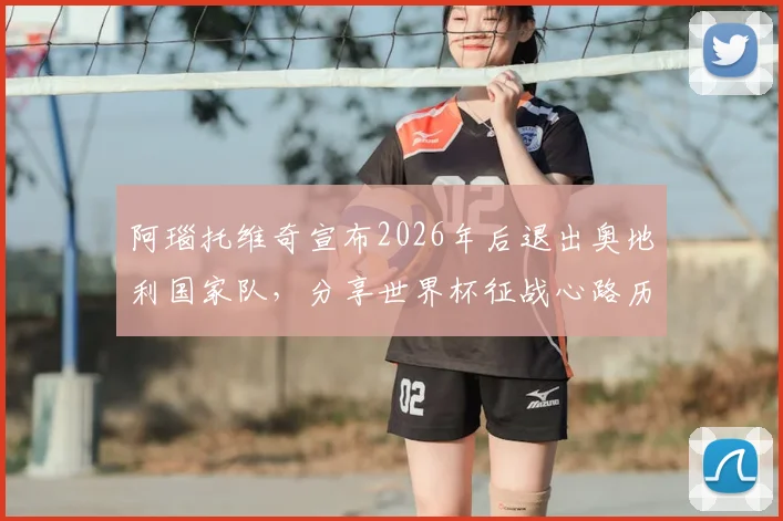 阿瑙托维奇宣布2026年后退出奥地利国家队,分享世界杯征战心路历程与职业生涯感言