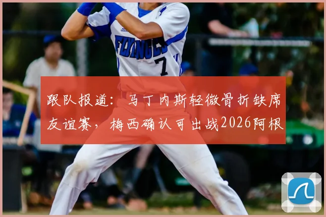 跟队报道:马丁内斯轻微骨折缺席友谊赛,梅西确认可出战2026阿根廷世预赛首轮