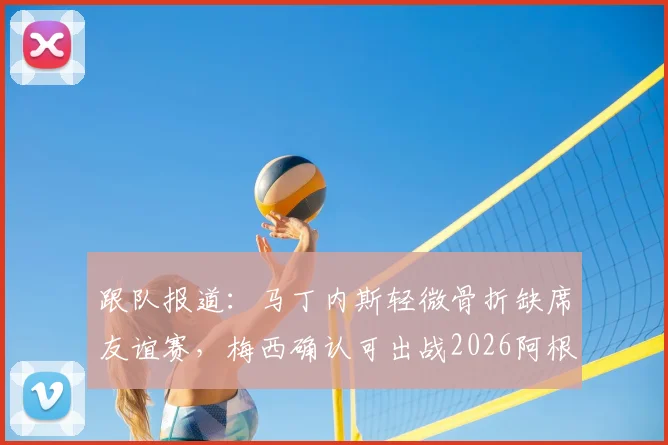 跟队报道：马丁内斯轻微骨折缺席友谊赛，梅西确认可出战2026阿根廷世预赛首轮