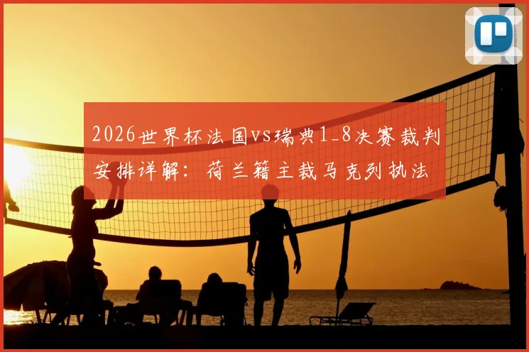 2026世界杯法国vs瑞典1_8决赛裁判安排详解:荷兰籍主裁马克列执法,附其过往执法风格与关键判罚回顾