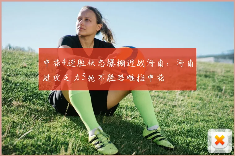 申花4连胜状态爆棚迎战河南，河南进攻乏力5轮不胜恐难挡申花