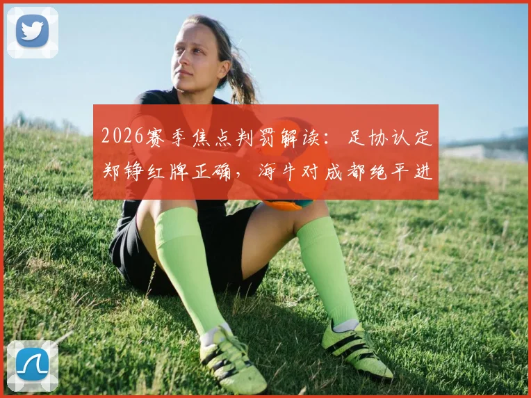 2026赛季焦点判罚解读：足协认定郑铮红牌正确，海牛对成都绝平进球有效，详解裁判评议标准