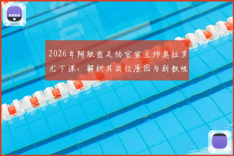 2026年阿联酋足协官宣主帅奥拉罗尤下课,解析其离任原因与新教练组热门人选预测