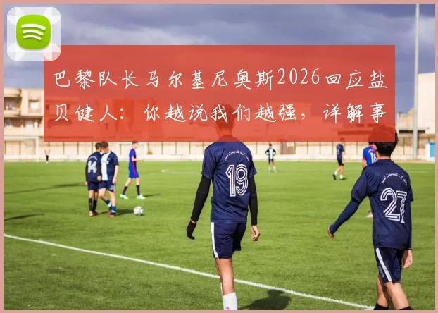 巴黎队长马尔基尼奥斯2026回应盐贝健人：你越说我们越强，详解事件始末与球队争冠心态