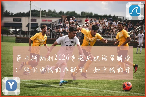 萨卡斯凯利2026夺冠庆祝语录解读:他们说我们掉链子,如今我们开香槟背后的故事与球迷文化