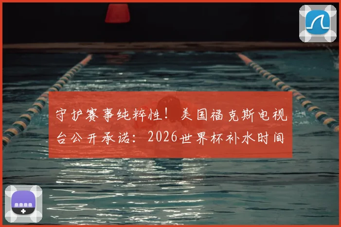 守护赛事纯粹性!美国福克斯电视台公开承诺:2026世界杯补水时间不插播任何商业广告