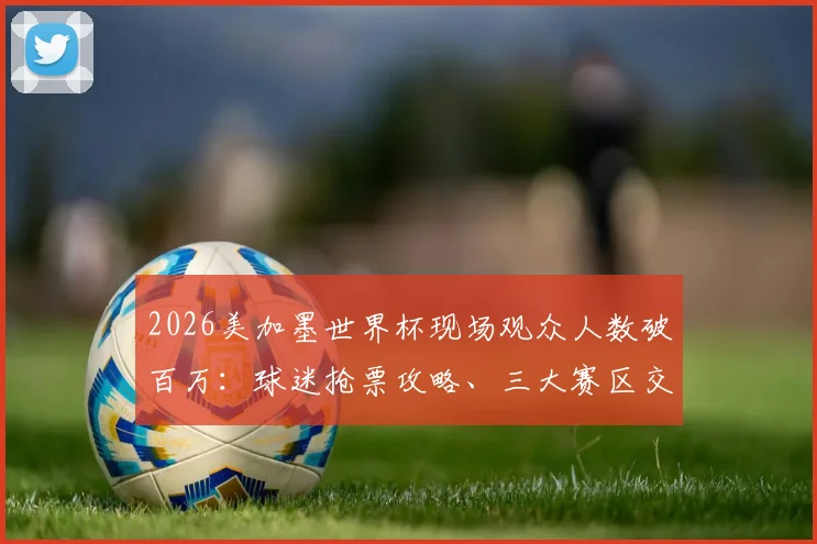 2026美加墨世界杯现场观众人数破百万:球迷抢票攻略、三大赛区交通住宿全解析与热门赛事购票指南
