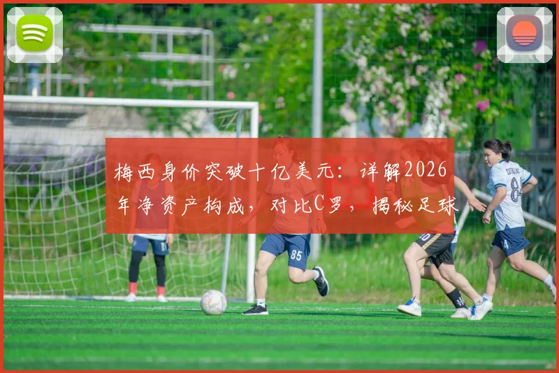 梅西身价突破十亿美元：详解2026年净资产构成，对比C罗，揭秘足球巨星财富版图