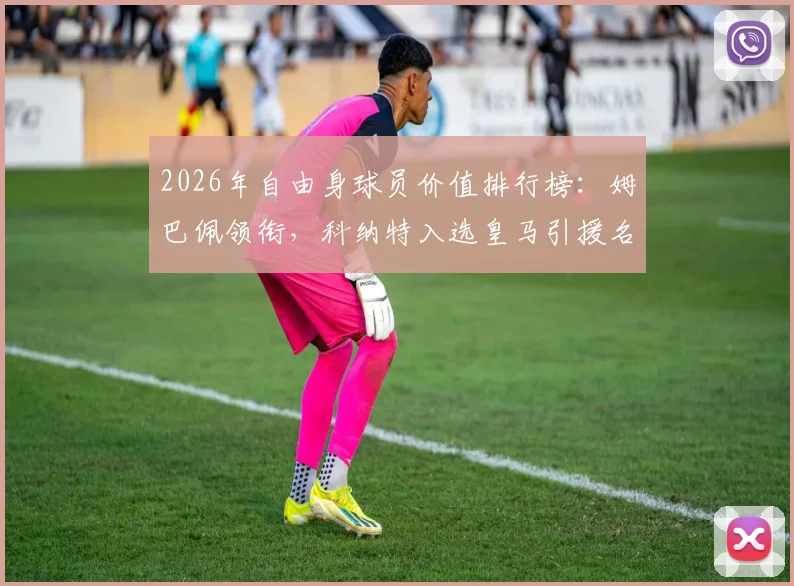 2026年自由身球员价值排行榜：姆巴佩领衔，科纳特入选皇马引援名单