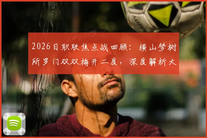 2026日职联焦点战回顾:横山梦树所罗门双双梅开二度,深度解析大阪樱花6-1名古屋鲸鱼大胜原因与联赛积分影响
