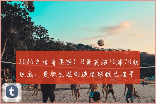 2026年传奇再现！B费英超70球70助达成，曼联生涯制造进球数已追平C罗