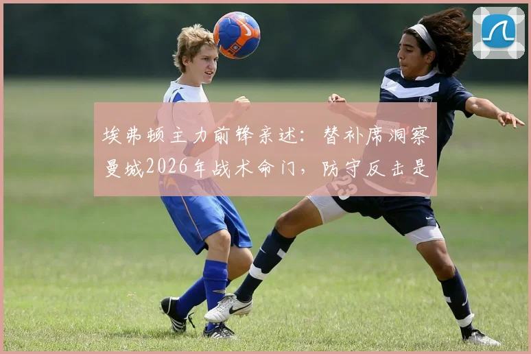 埃弗顿主力前锋亲述：替补席洞察曼城2026年战术命门，防守反击是公认软肋