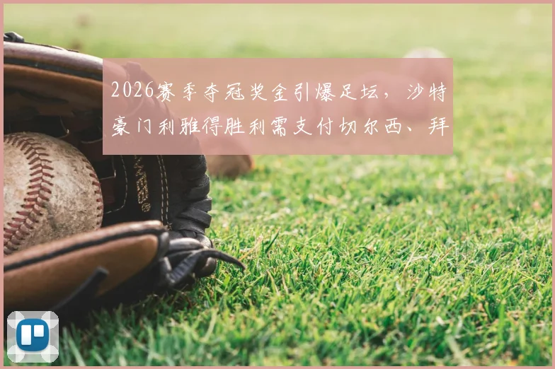 2026赛季夺冠奖金引爆足坛，沙特豪门利雅得胜利需支付切尔西、拜仁近600万欧元引援附加条款