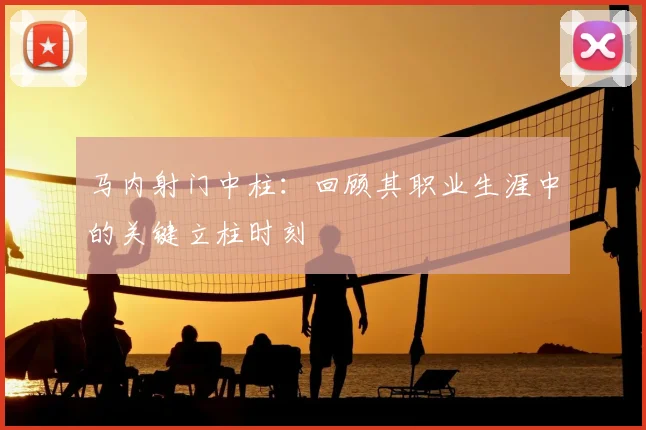 马内射门中柱：回顾其职业生涯中的关键立柱时刻