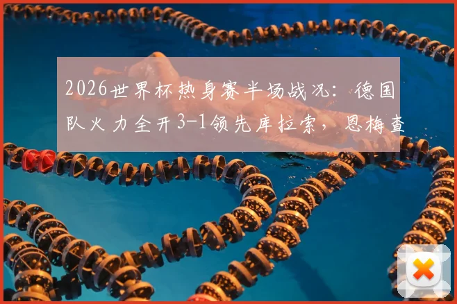 2026世界杯热身赛半场战况：德国队火力全开3-1领先库拉索，恩梅查建功造点表现抢眼