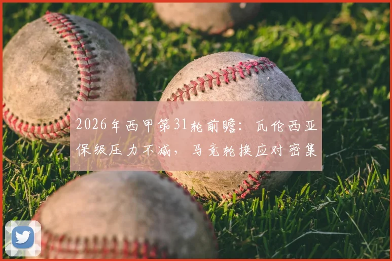 2026年西甲第31轮前瞻:瓦伦西亚保级压力不减,马竞轮换应对密集赛程