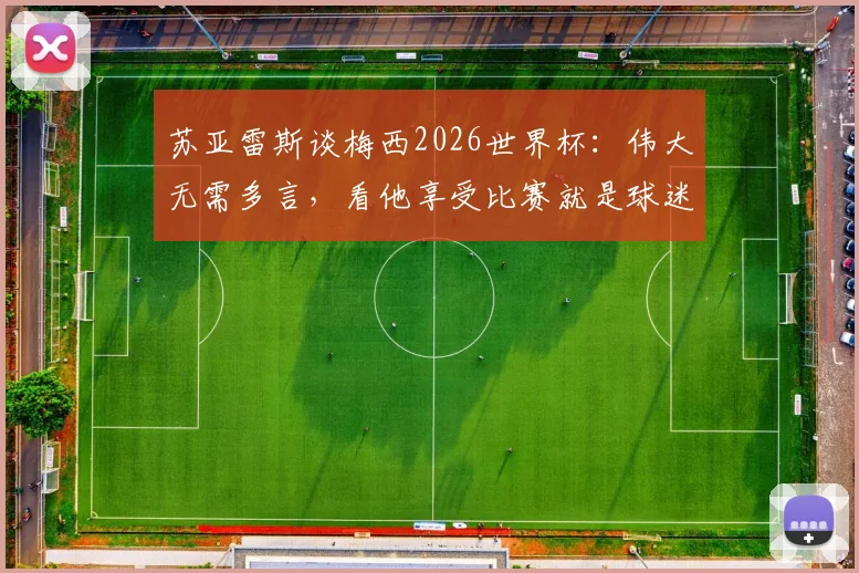 苏亚雷斯谈梅西2026世界杯：伟大无需多言，看他享受比赛就是球迷的幸福