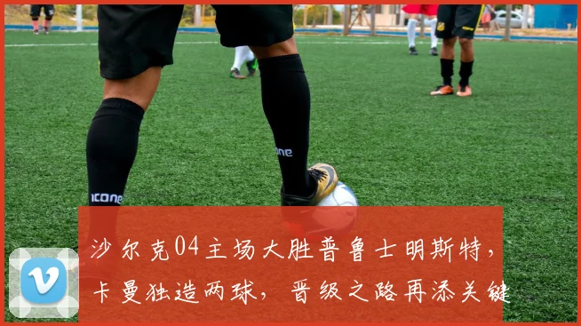 沙尔克04主场大胜普鲁士明斯特,卡曼独造两球,晋级之路再添关键三分