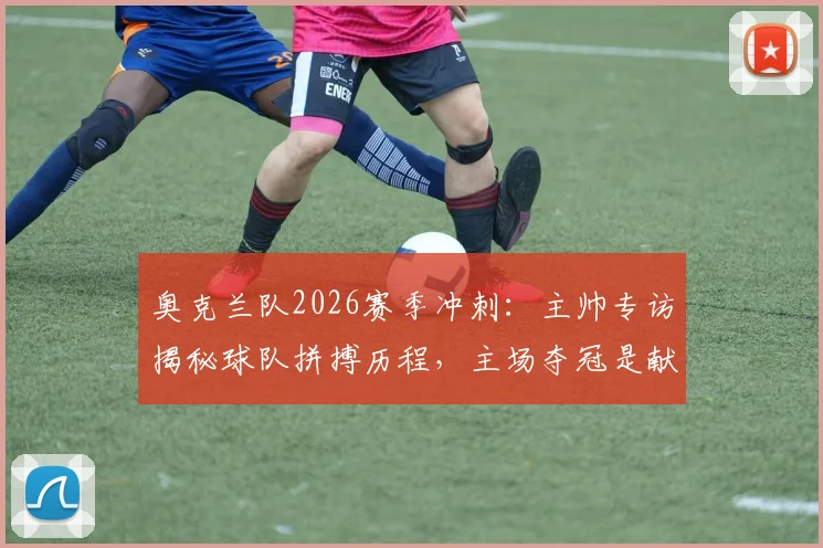 奥克兰队2026赛季冲刺：主帅专访揭秘球队拼搏历程，主场夺冠是献给球迷的最好礼物