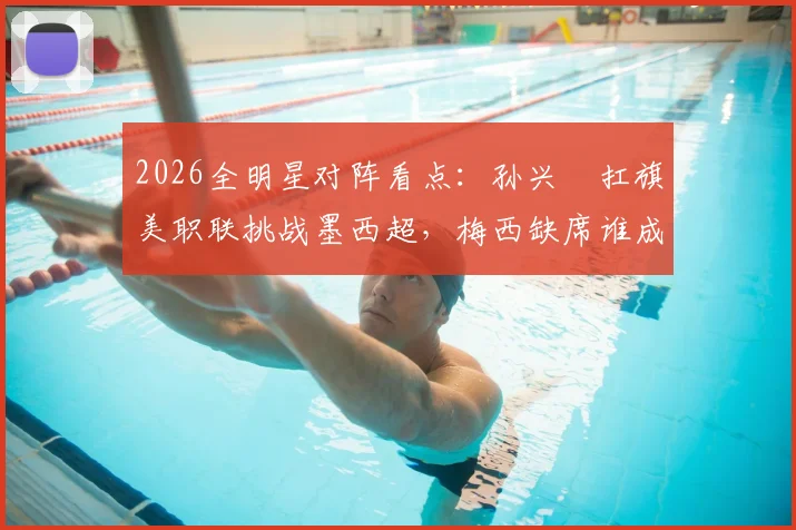 2026全明星对阵看点:孙兴慜扛旗美职联挑战墨西超,梅西缺席谁成关键?