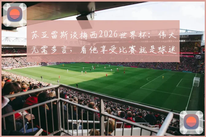苏亚雷斯谈梅西2026世界杯:伟大无需多言,看他享受比赛就是球迷的幸福