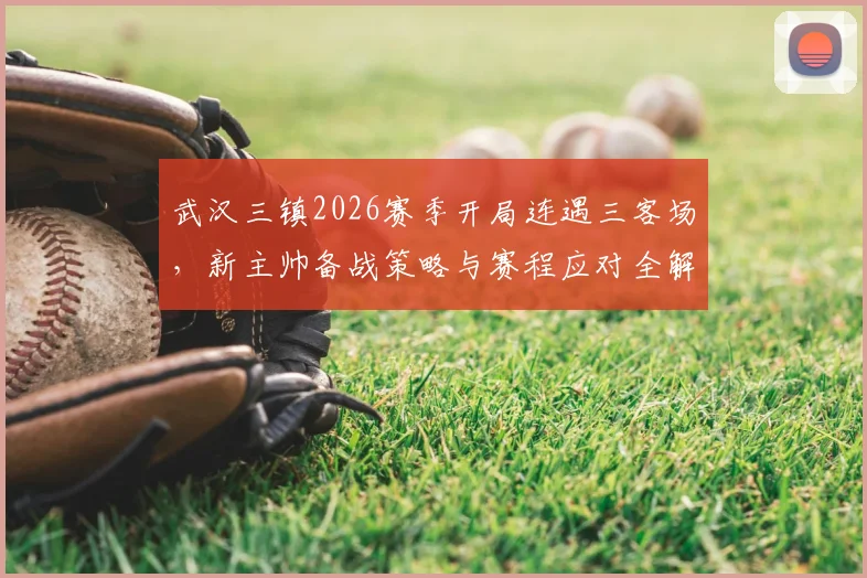 武汉三镇2026赛季开局连遇三客场,新主帅备战策略与赛程应对全解析