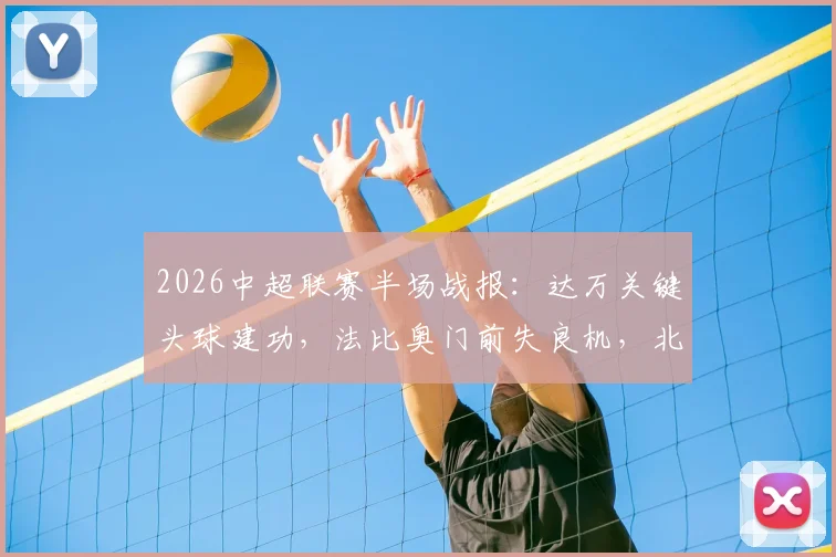 2026中超联赛半场战报:达万关键头球建功,法比奥门前失良机,北京国安1-0暂时领先河南队