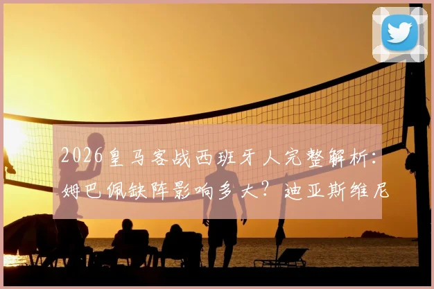2026皇马客战西班牙人完整解析：姆巴佩缺阵影响多大？迪亚斯维尼修斯首发看点与战术预测