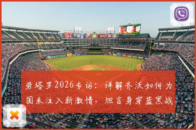 劳塔罗2026专访:详解齐沃如何为国米注入新激情,坦言身穿蓝黑战袍的荣耀与责任