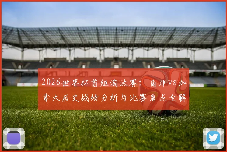 2026世界杯首组淘汰赛：南非vs加拿大历史战绩分析与比赛看点全解，附直播时间及观看渠道指南