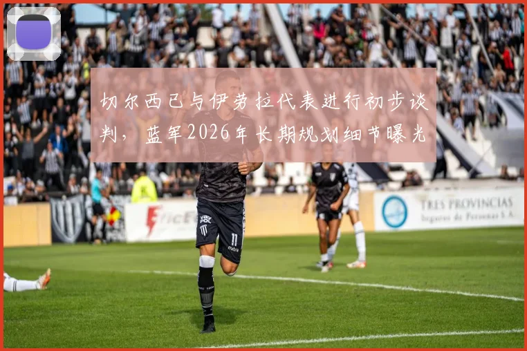 切尔西已与伊劳拉代表进行初步谈判,蓝军2026年长期规划细节曝光