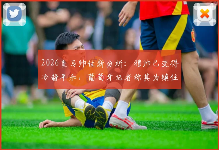 2026皇马帅位新分析:穆帅已变得冷静平和,葡萄牙记者称其为镇住更衣室理想人选