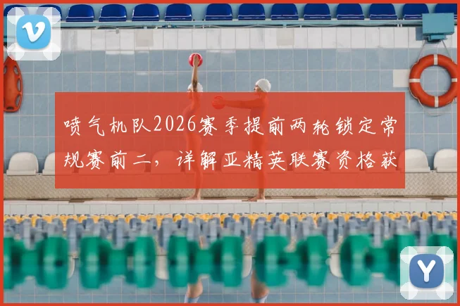 喷气机队2026赛季提前两轮锁定常规赛前二，详解亚精英联赛资格获取规则与球队未来看点