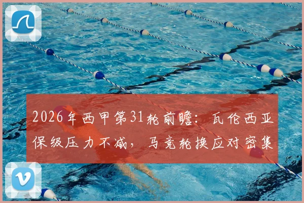 2026年西甲第31轮前瞻：瓦伦西亚保级压力不减，马竞轮换应对密集赛程