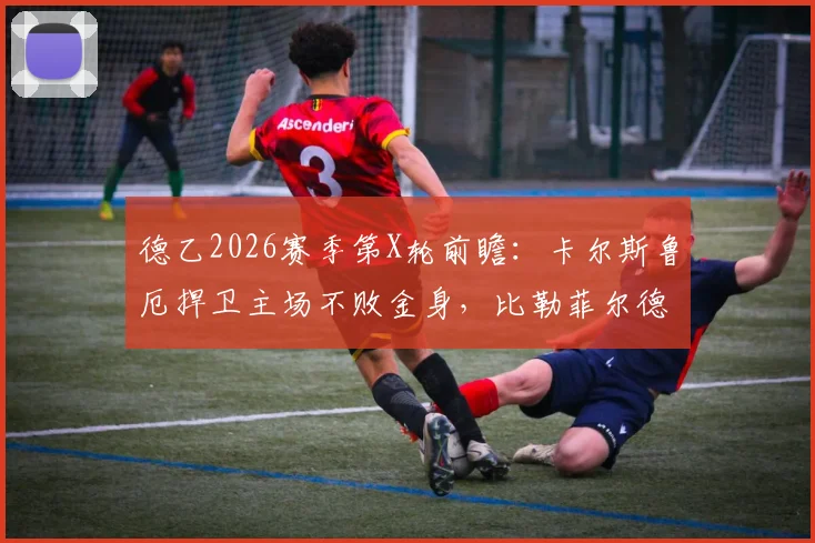 德乙2026赛季第X轮前瞻：卡尔斯鲁厄捍卫主场不败金身，比勒菲尔德能否终结客场连败颓势？深度解析两队近况