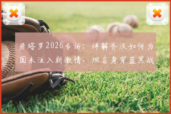 劳塔罗2026专访：详解齐沃如何为国米注入新激情，坦言身穿蓝黑战袍的荣耀与责任