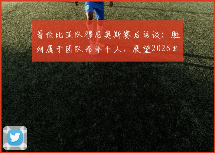 哥伦比亚队穆尼奥斯赛后访谈:胜利属于团队而非个人,展望2026年世界杯对阵葡萄牙关键战