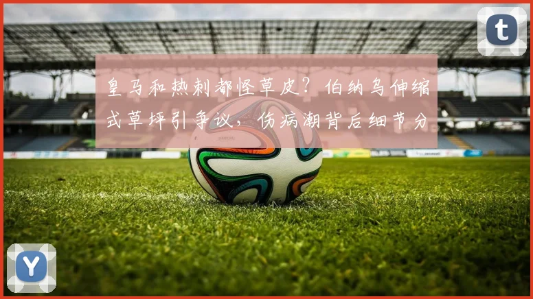 皇马和热刺都怪草皮?伯纳乌伸缩式草坪引争议,伤病潮背后细节分析