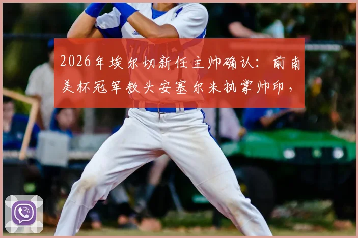2026年埃尔切新任主帅确认：前南美杯冠军教头安塞尔米执掌帅印，能带来什么改变？