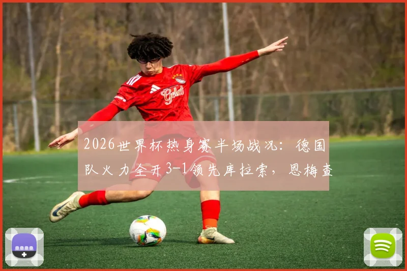 2026世界杯热身赛半场战况：德国队火力全开3-1领先库拉索，恩梅查建功造点表现抢眼