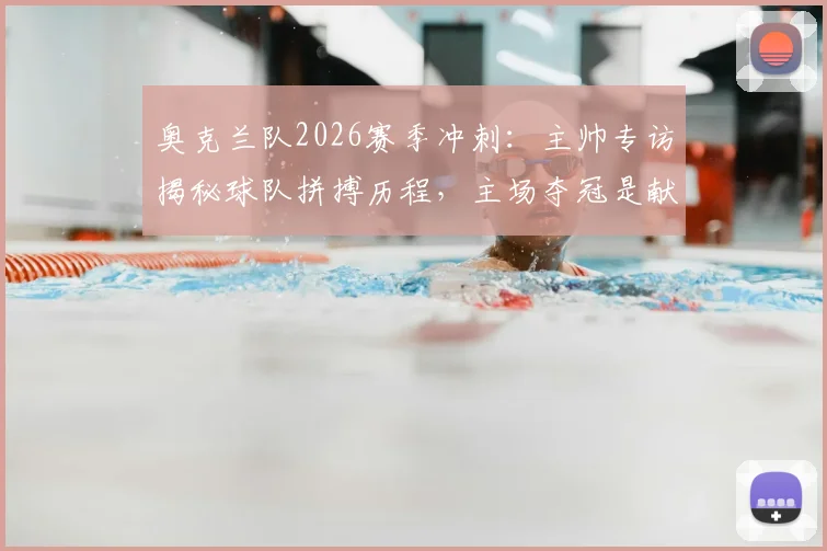 奥克兰队2026赛季冲刺：主帅专访揭秘球队拼搏历程，主场夺冠是献给球迷的最好礼物